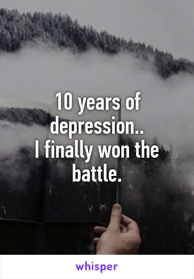 10 years of depression..
I finally won the battle.