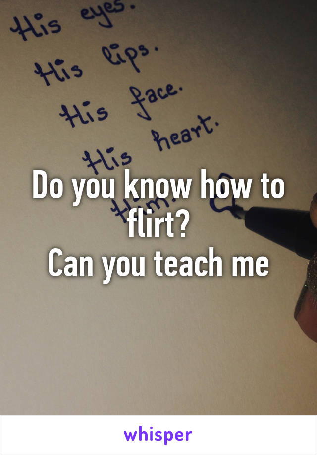 Do you know how to flirt?
Can you teach me