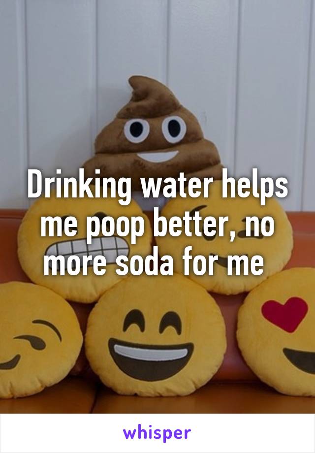 Drinking water helps me poop better, no more soda for me 