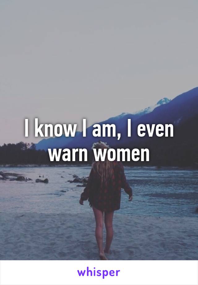 I know I am, I even warn women