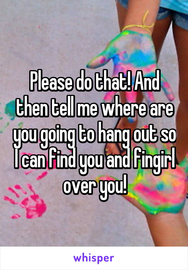 Please do that! And then tell me where are you going to hang out so I can find you and fingirl over you!