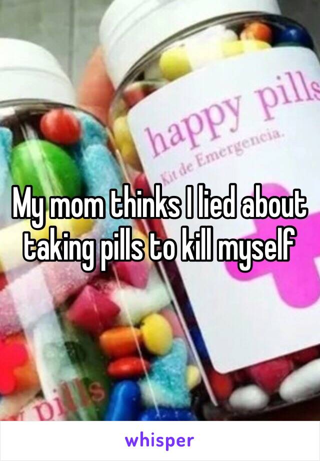 My mom thinks I lied about taking pills to kill myself 