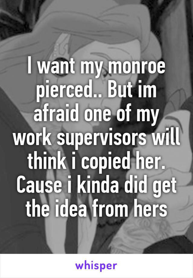 I want my monroe pierced.. But im afraid one of my work supervisors will think i copied her. Cause i kinda did get the idea from hers