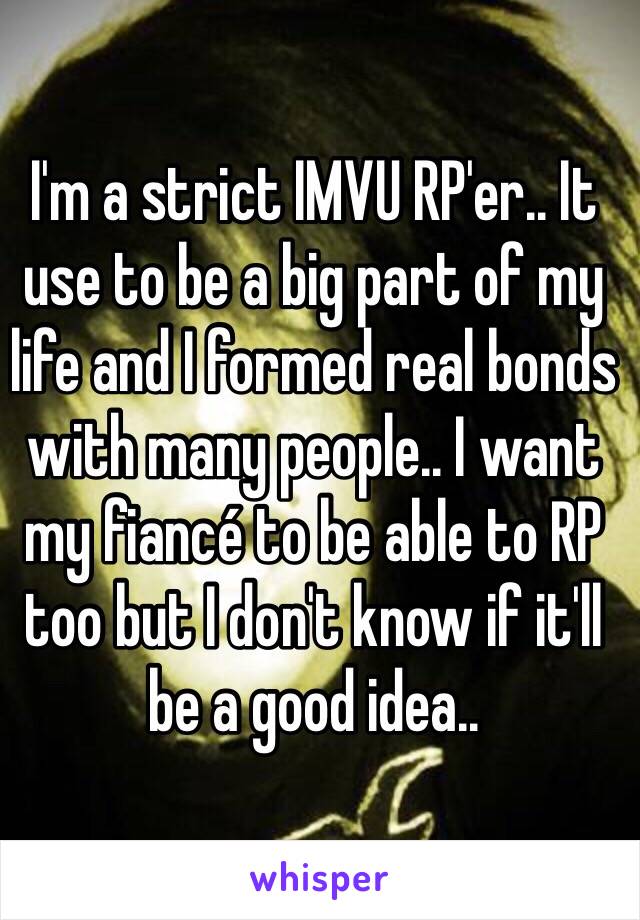 I'm a strict IMVU RP'er.. It use to be a big part of my life and I formed real bonds with many people.. I want my fiancé to be able to RP too but I don't know if it'll be a good idea..