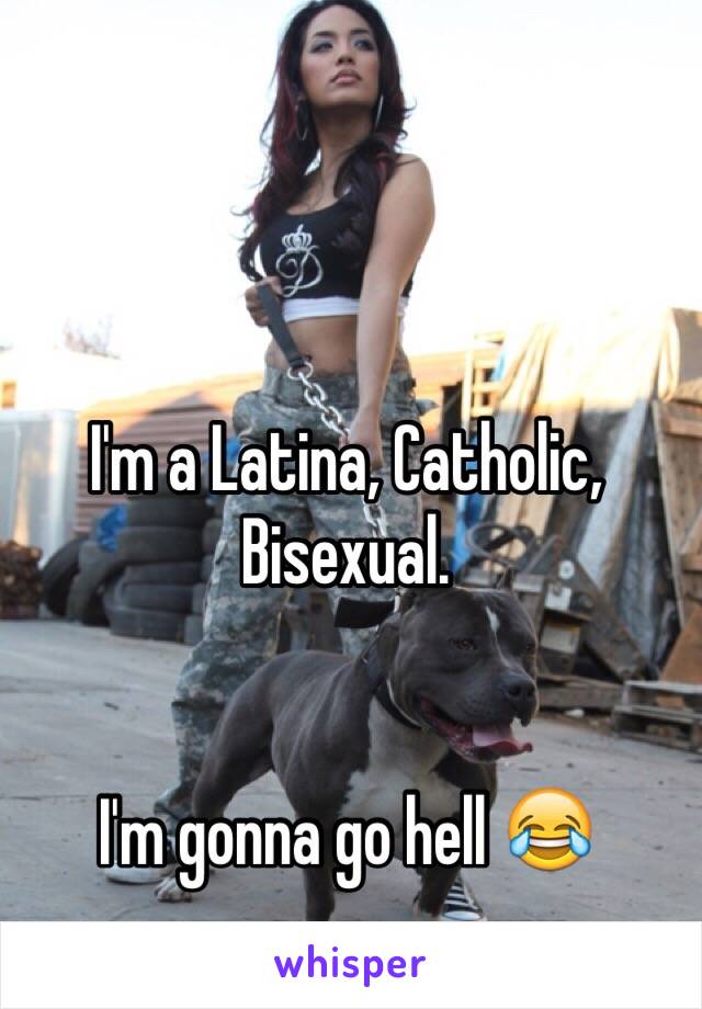 I'm a Latina, Catholic, Bisexual.


I'm gonna go hell 😂
