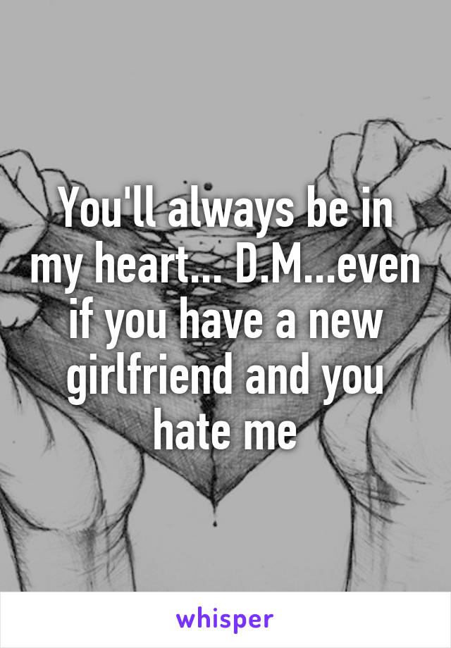 You'll always be in my heart... D.M...even if you have a new girlfriend and you hate me