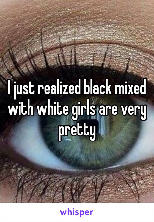 I just realized black mixed with white girls are very pretty