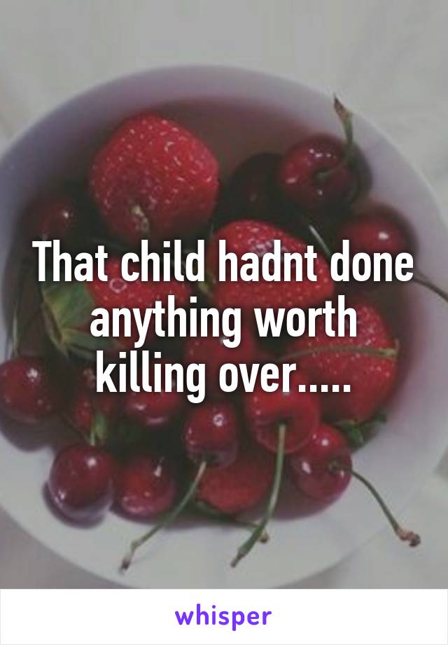 That child hadnt done anything worth killing over.....