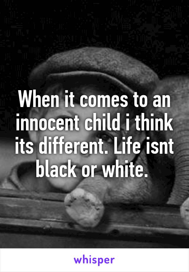 When it comes to an innocent child i think its different. Life isnt black or white. 