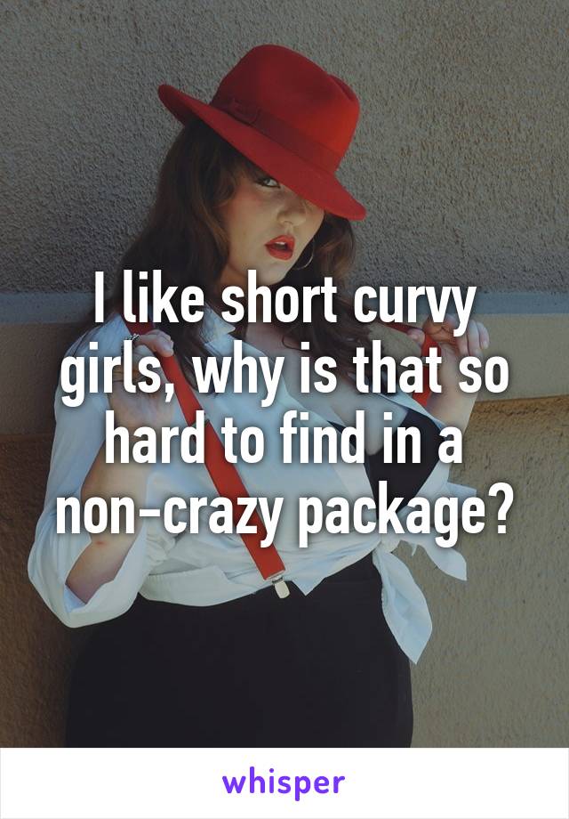 I like short curvy girls, why is that so hard to find in a non-crazy package?