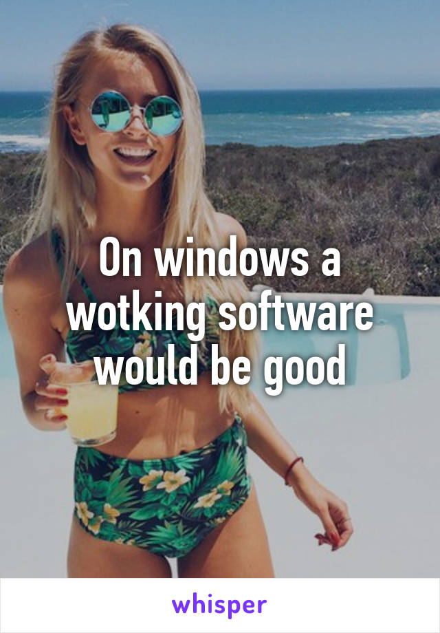 On windows a wotking software would be good