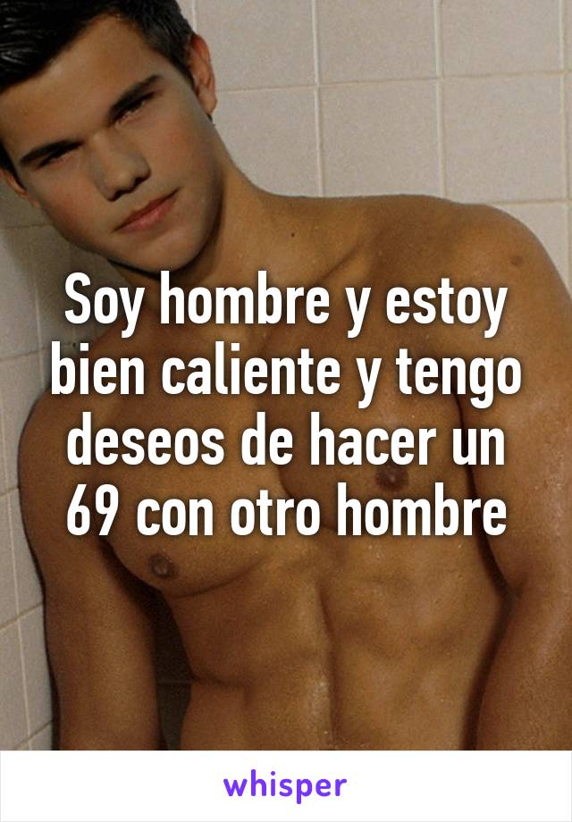 Soy hombre y estoy bien caliente y tengo deseos de hacer un 69 con otro hombre