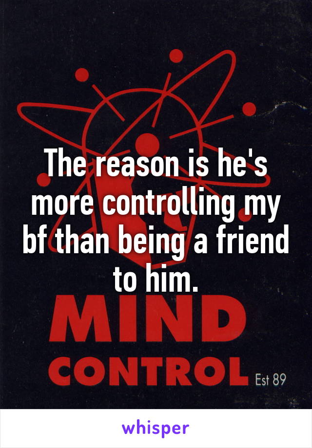 The reason is he's more controlling my bf than being a friend to him.