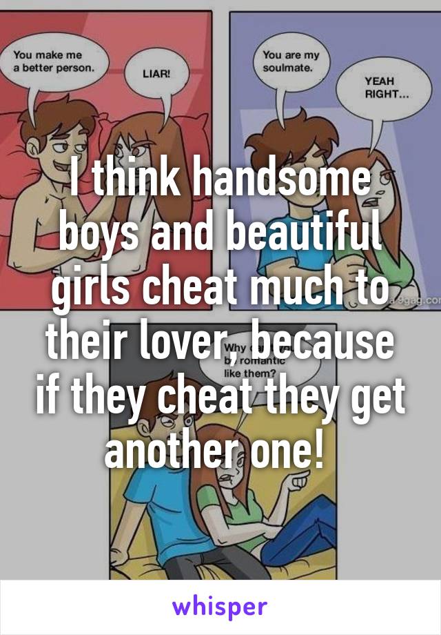 I think handsome boys and beautiful girls cheat much to their lover, because if they cheat they get another one! 