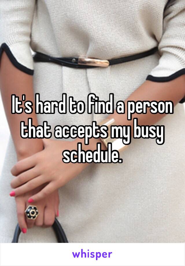 It's hard to find a person that accepts my busy schedule. 