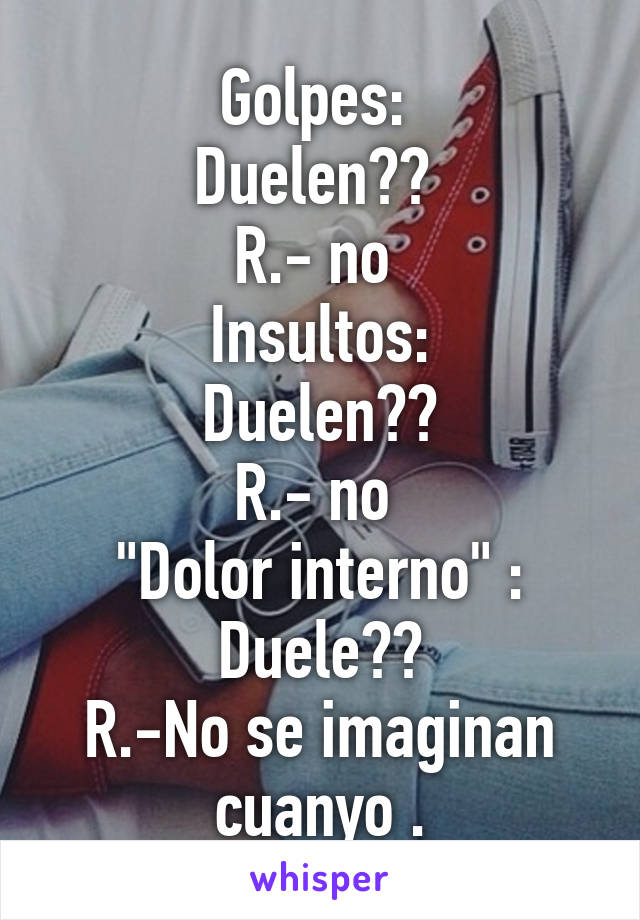 Golpes: 
Duelen?? 
R.- no 
Insultos:
Duelen??
R.- no 
"Dolor interno" :
Duele??
R.-No se imaginan cuanyo .