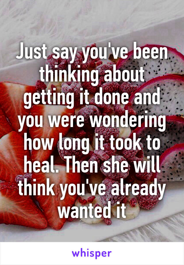 Just say you've been thinking about getting it done and you were wondering how long it took to heal. Then she will think you've already wanted it