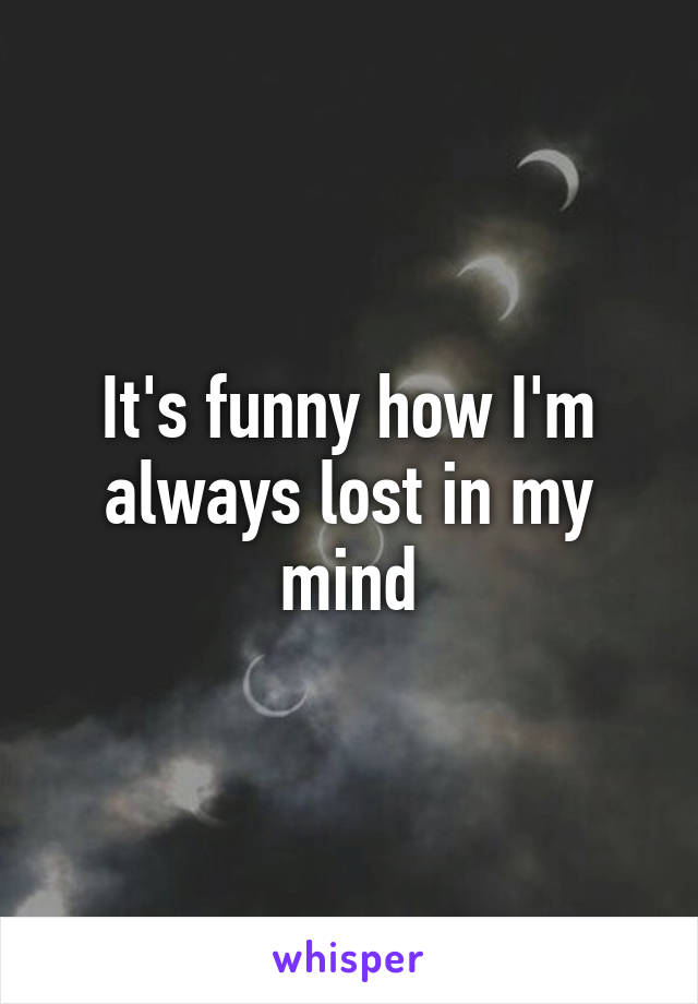 It's funny how I'm always lost in my mind