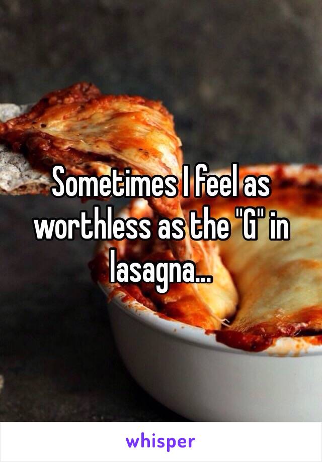 Sometimes I feel as worthless as the "G" in lasagna...