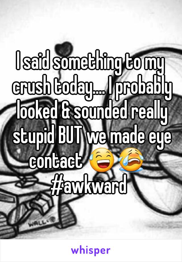 I said something to my crush today.... I probably looked & sounded really stupid BUT we made eye contact 😅😭   
#awkward 