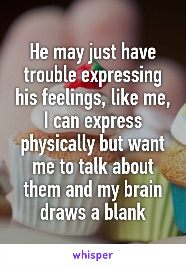 He may just have trouble expressing his feelings, like me, I can express physically but want me to talk about them and my brain draws a blank