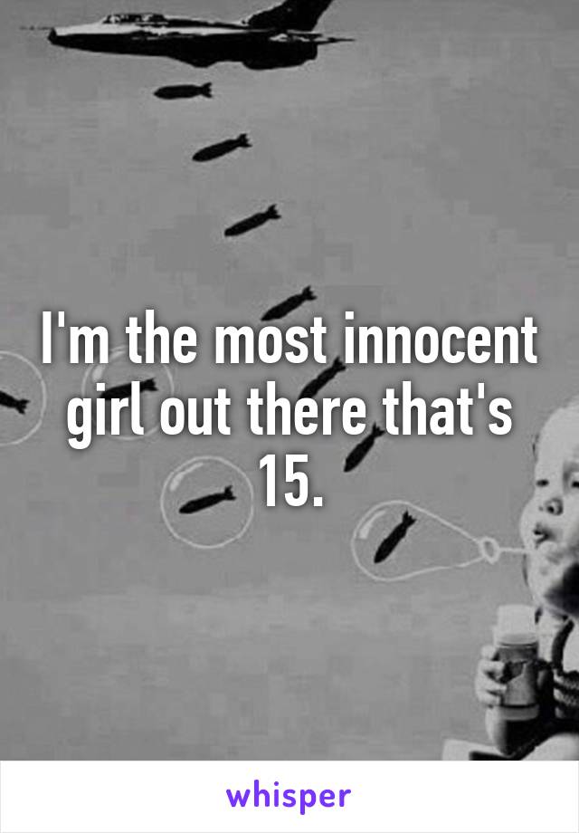 I'm the most innocent girl out there that's 15.