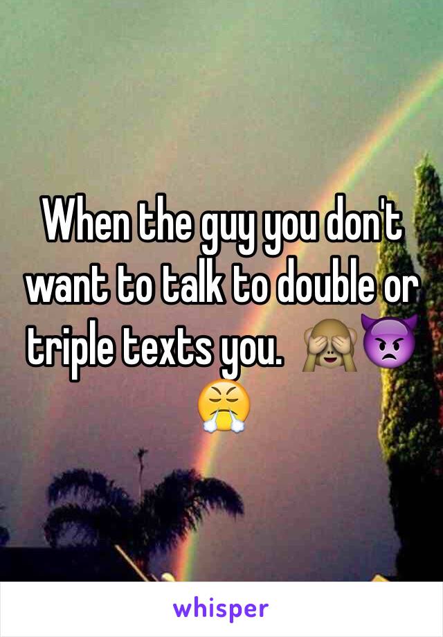 When the guy you don't want to talk to double or triple texts you.  🙈👿😤