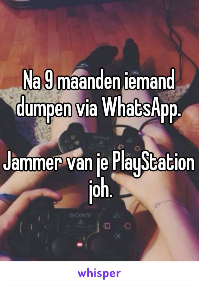 Na 9 maanden iemand dumpen via WhatsApp. 

Jammer van je PlayStation joh.