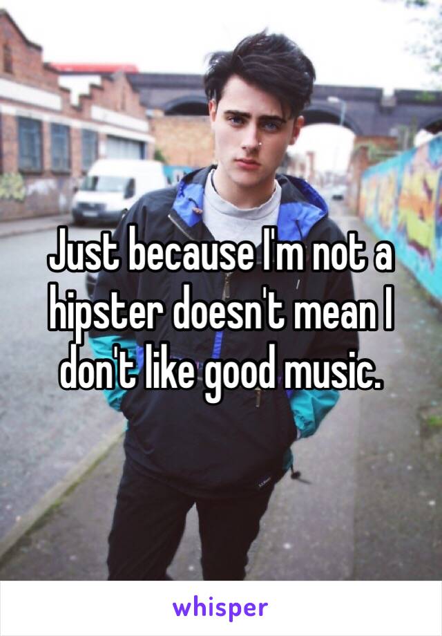 Just because I'm not a hipster doesn't mean I don't like good music.