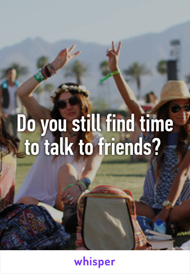 Do you still find time to talk to friends? 