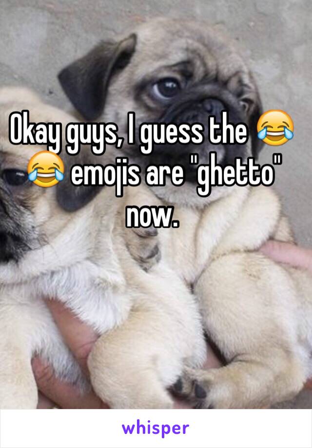 Okay guys, I guess the 😂😂 emojis are "ghetto" now.