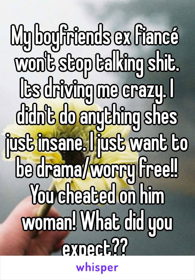 My boyfriends ex fiancé won't stop talking shit. Its driving me crazy. I didn't do anything shes just insane. I just want to be drama/worry free!! You cheated on him woman! What did you expect?? 