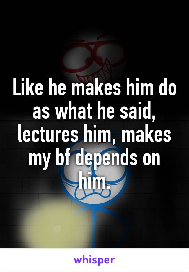Like he makes him do as what he said, lectures him, makes my bf depends on him.