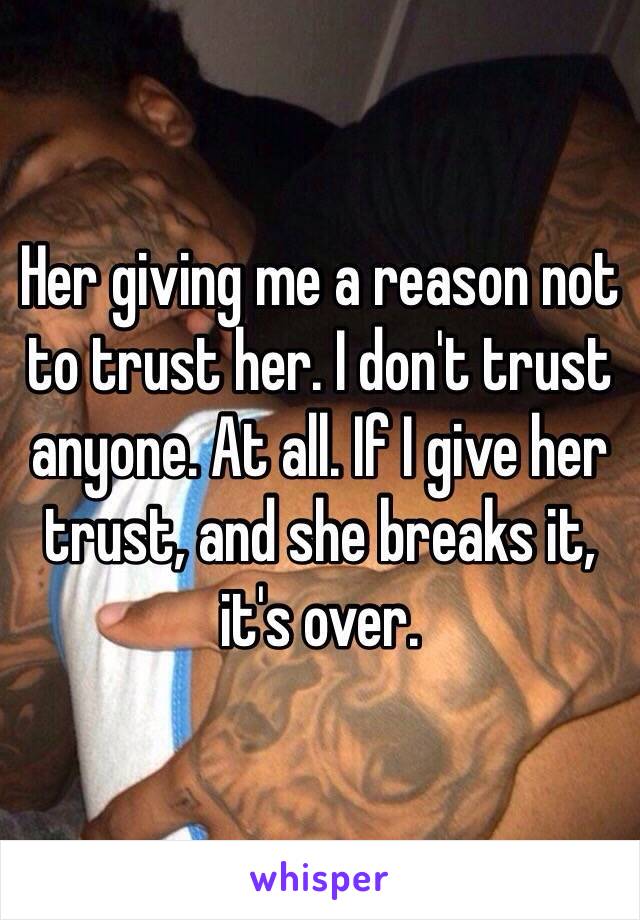 Her giving me a reason not to trust her. I don't trust anyone. At all. If I give her trust, and she breaks it, it's over. 