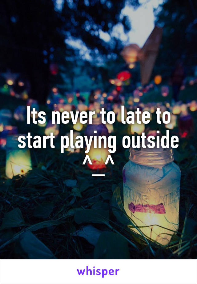 Its never to late to start playing outside ^_^