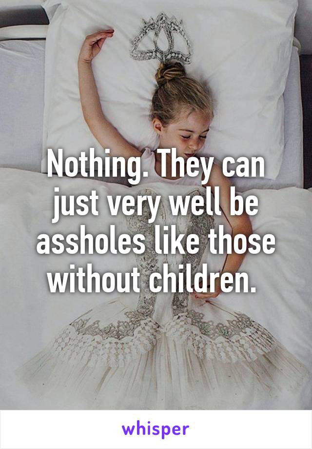 Nothing. They can just very well be assholes like those without children. 