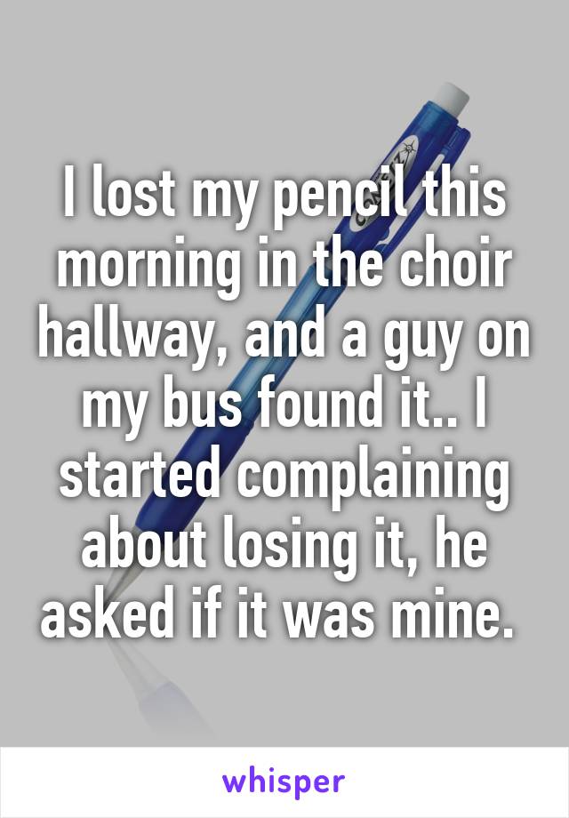 I lost my pencil this morning in the choir hallway, and a guy on my bus found it.. I started complaining about losing it, he asked if it was mine. 