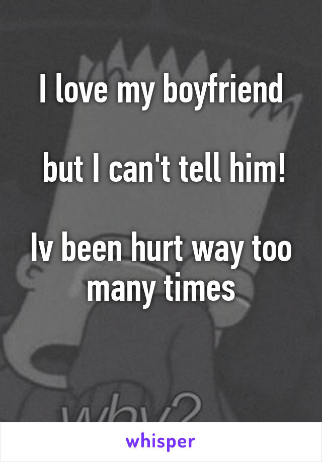 I love my boyfriend

 but I can't tell him!

Iv been hurt way too many times

