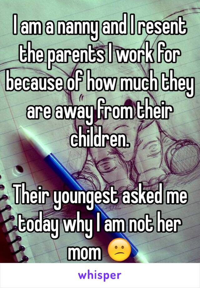 I am a nanny and I resent the parents I work for because of how much they are away from their children.

Their youngest asked me today why I am not her mom 😕