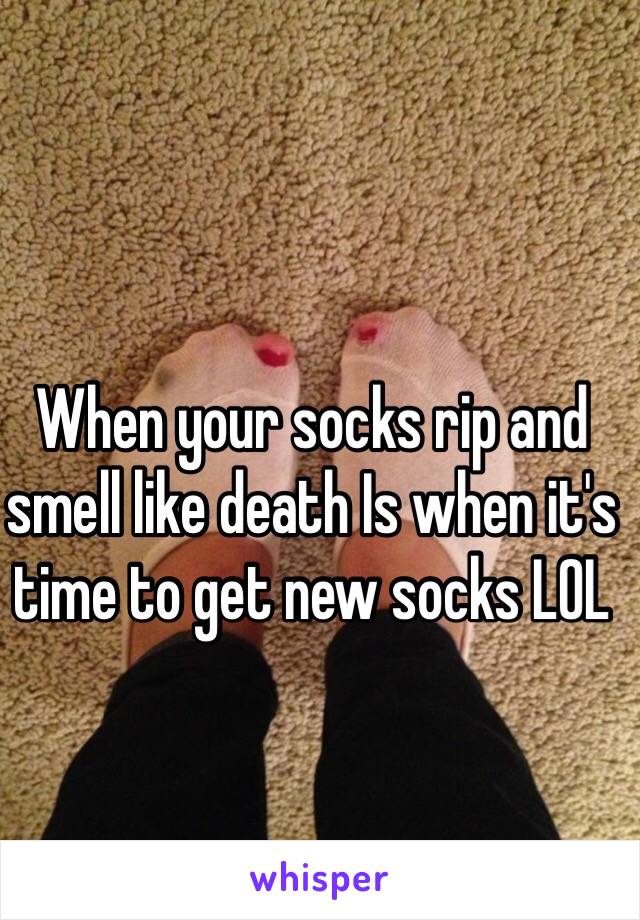 When your socks rip and smell like death Is when it's time to get new socks LOL 