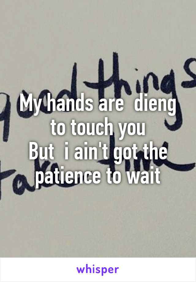 My hands are  dieng to touch you
But  i ain't got the patience to wait