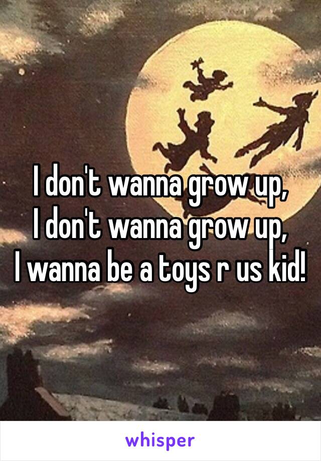 I don't wanna grow up,
I don't wanna grow up,
I wanna be a toys r us kid!