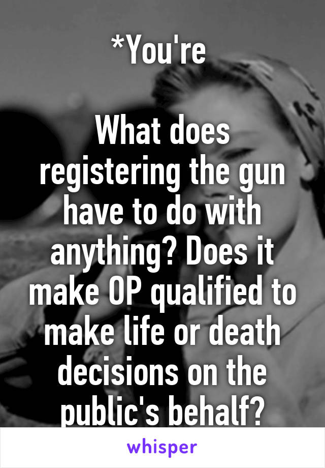 *You're 

What does registering the gun have to do with anything? Does it make OP qualified to make life or death decisions on the public's behalf?