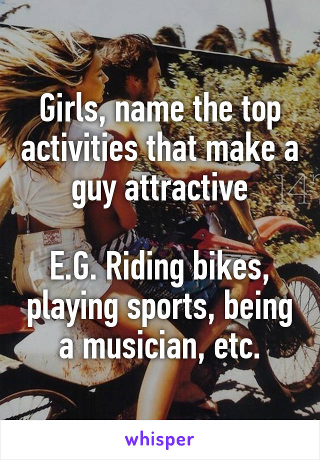 Girls, name the top activities that make a guy attractive

E.G. Riding bikes, playing sports, being a musician, etc.