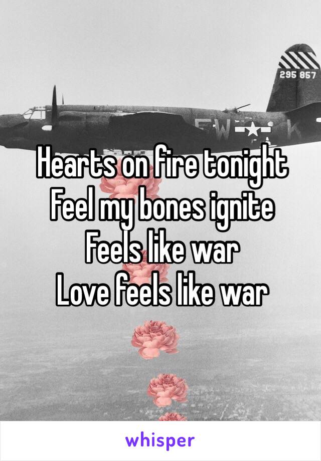 Hearts on fire tonight 
Feel my bones ignite 
Feels like war 
Love feels like war 