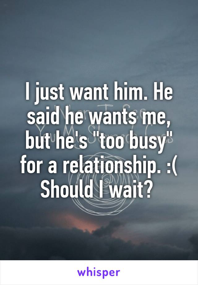 I just want him. He said he wants me, but he's "too busy" for a relationship. :( Should I wait? 