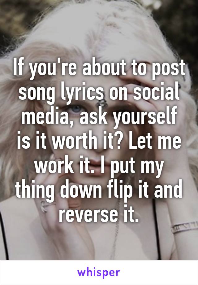 If you're about to post song lyrics on social media, ask yourself is it worth it? Let me work it. I put my thing down flip it and reverse it.