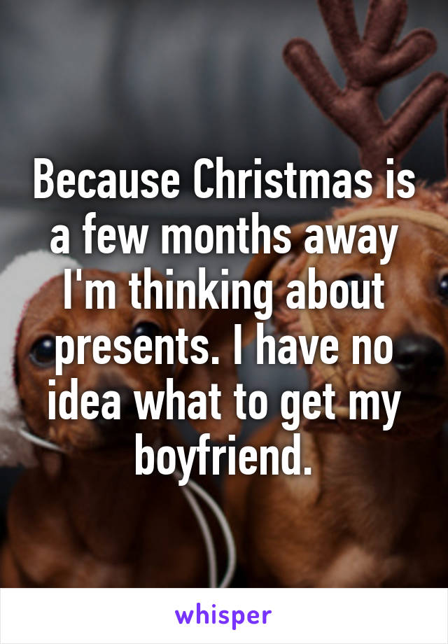 Because Christmas is a few months away I'm thinking about presents. I have no idea what to get my boyfriend.