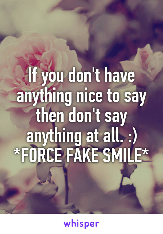 If you don't have anything nice to say then don't say anything at all. :) *FORCE FAKE SMILE*