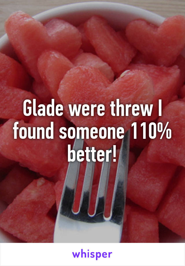 Glade were threw I found someone 110% better!